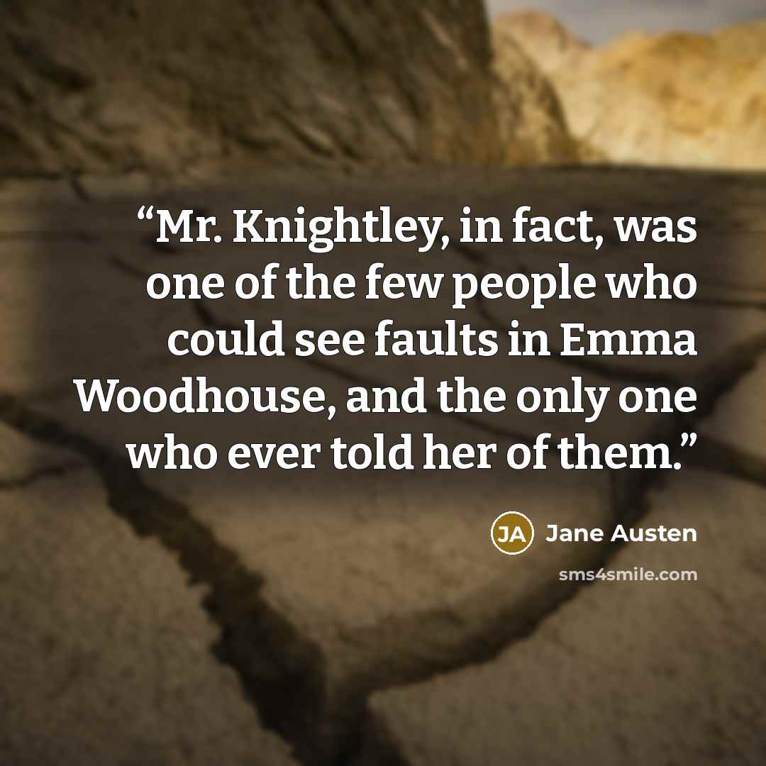 “Mr. Knightley, in fact, was one of the few people who could see faults in Emma Woodhouse, and the only one who ever told her of them.” quote by Jane Austen