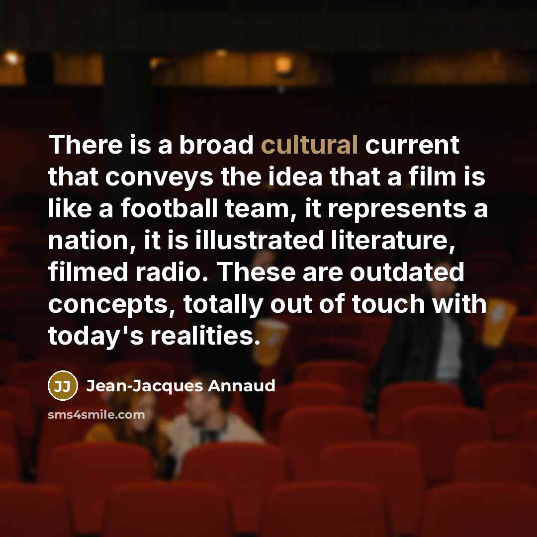 “There is a broad cultural current that conveys the idea that a film is like a football team, it represents a nation, it is illustrated literature, filmed radio. These are outdated concepts, totally out of touch with today's realities.” quote by Jean-Jacques Annaud