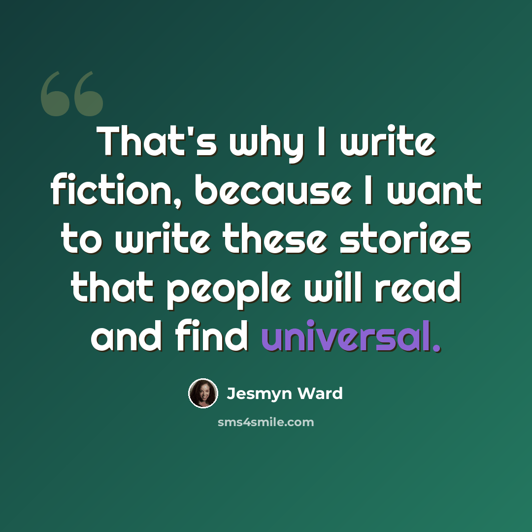 “That's why I write fiction, because I want to write these stories that people will read and find universal.” quote by Jesmyn Ward
