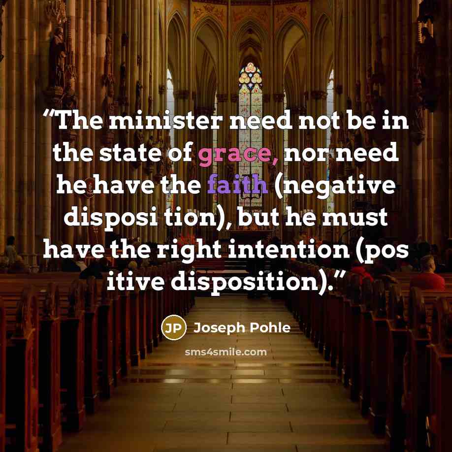 “The minister need not be in the state of grace, nor need he have the faith (negative disposi tion), but he must have the right intention (pos itive disposition).” quote by Joseph Pohle