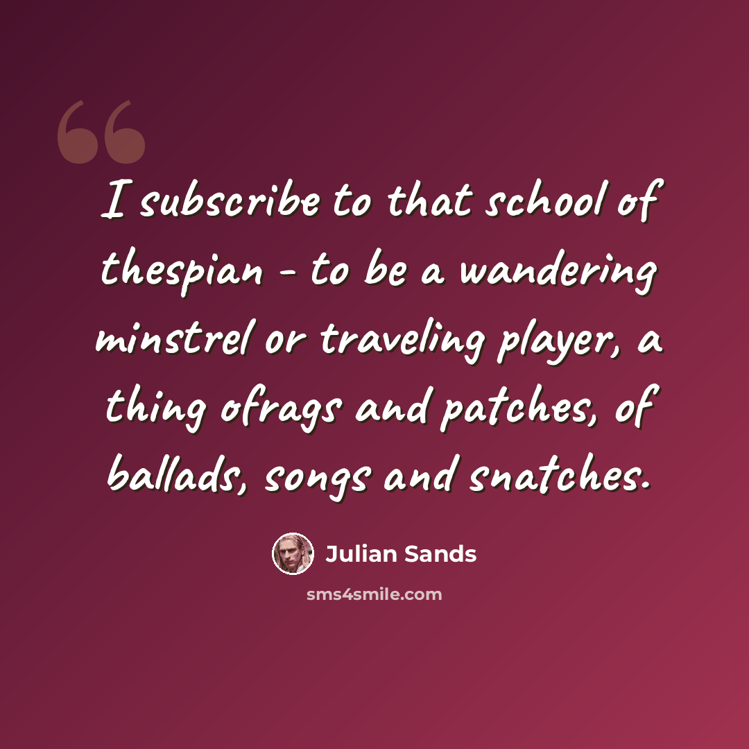 “I subscribe to that school of thespian - to be a wandering minstrel or traveling player, a thing ofrags and patches, of ballads, songs and snatches.” quote by Julian Sands