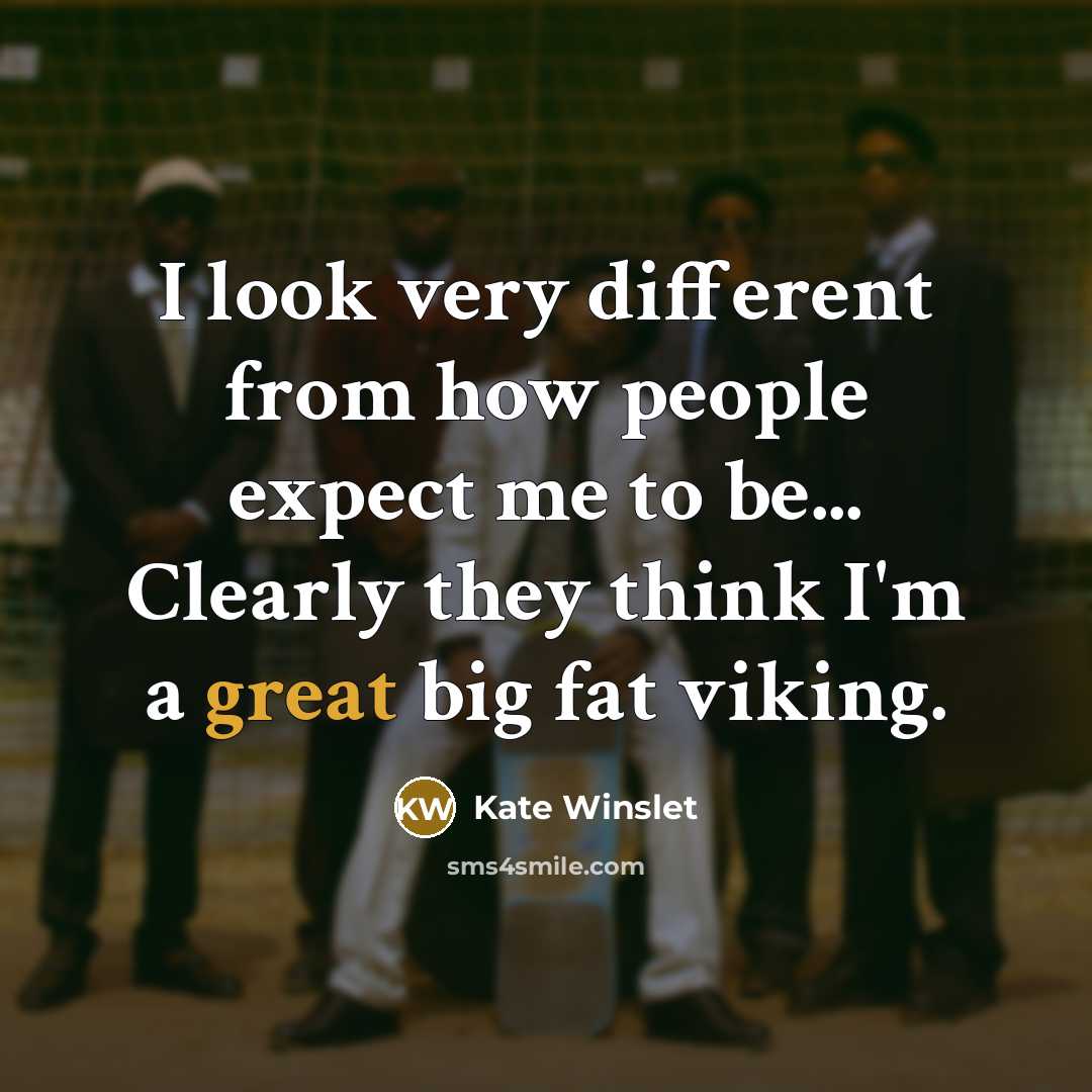 “I look very different from how people expect me to be... Clearly they think I'm a great big fat viking.” quote by Kate Winslet