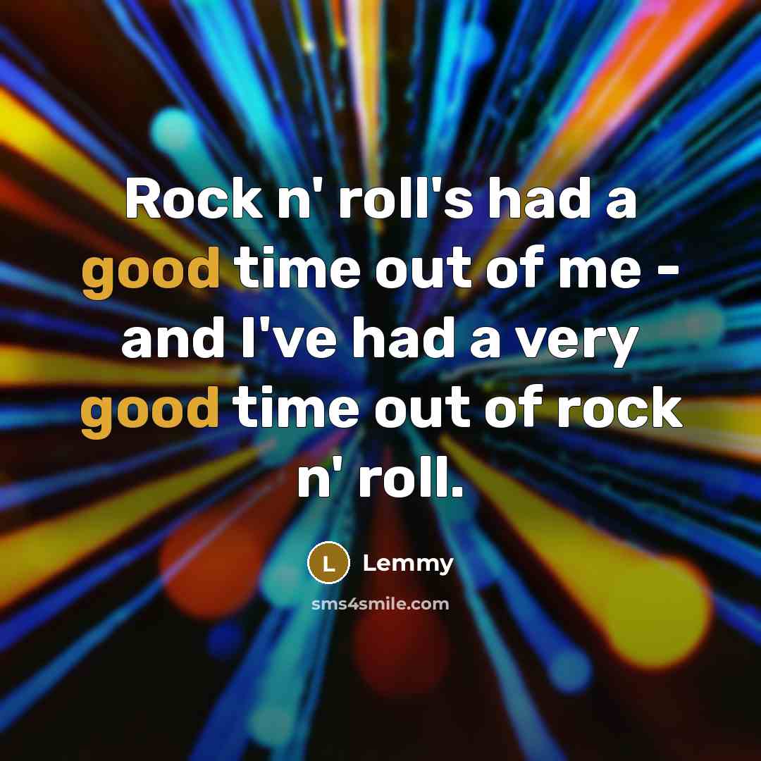“Rock n' roll's had a good time out of me - and I've had a very good time out of rock n' roll.” quote by Lemmy