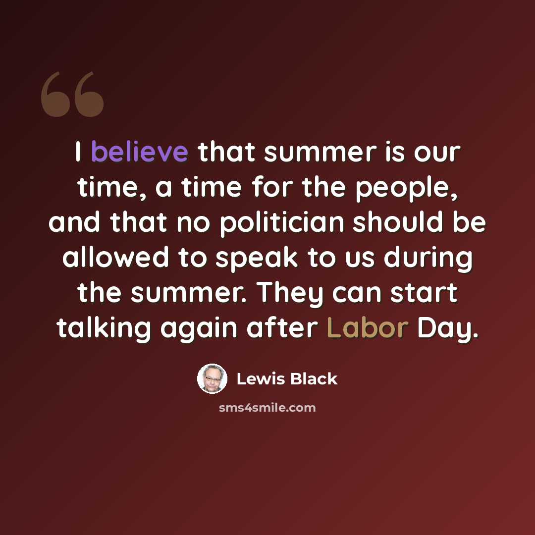 “I believe that summer is our time, a time for the people, and that no politician should be allowed to speak to us during the summer. They can start talking again after Labor Day.” quote by Lewis Black