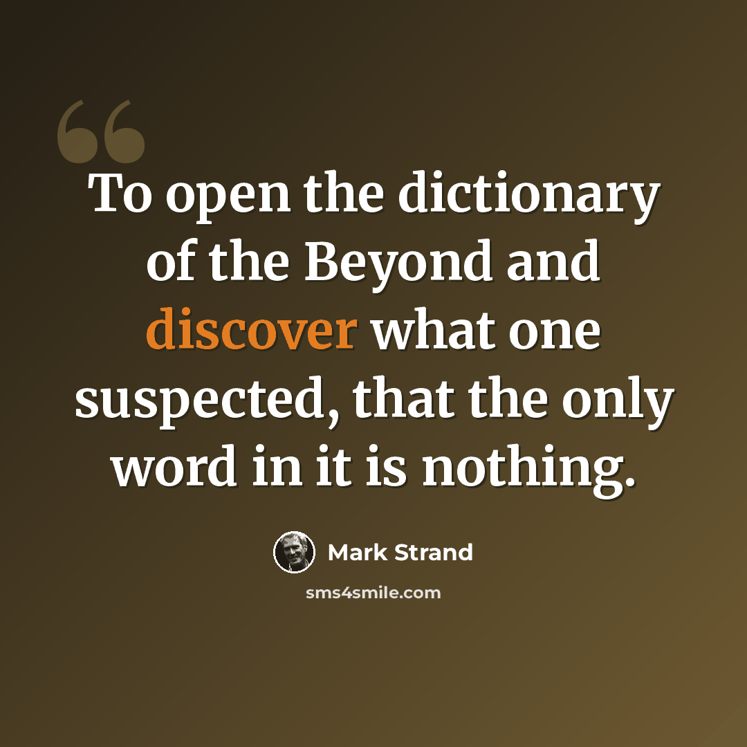 “To open the dictionary of the Beyond and discover what one suspected, that the only word in it is nothing.” quote by Mark Strand
