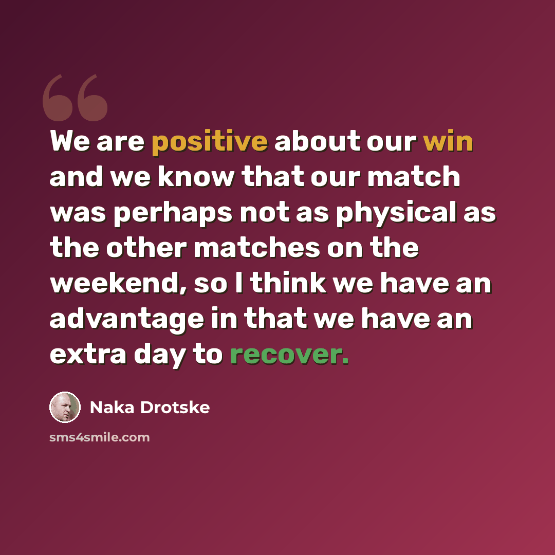 “We are positive about our win and we know that our match was perhaps not as physical as the other matches on the weekend, so I think we have an advantage in that we have an extra day to recover.” quote by Naka Drotske