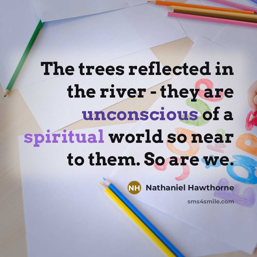 “The trees reflected in the river - they are unconscious of a spiritual world so near to them. So are we.” quote by Nathaniel Hawthorne