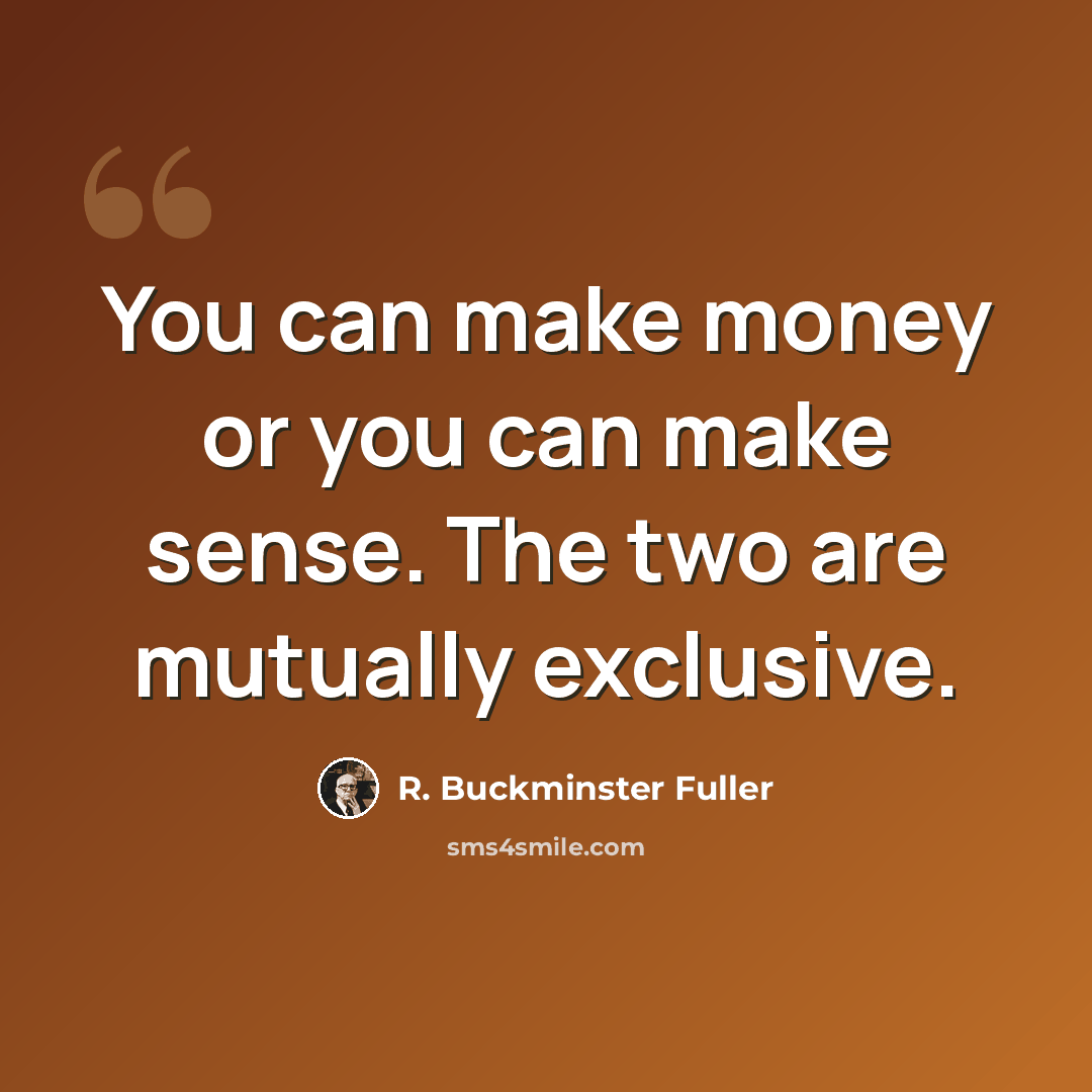 “You can make money or you can make sense. The two are mutually exclusive.” quote by R. Buckminster Fuller