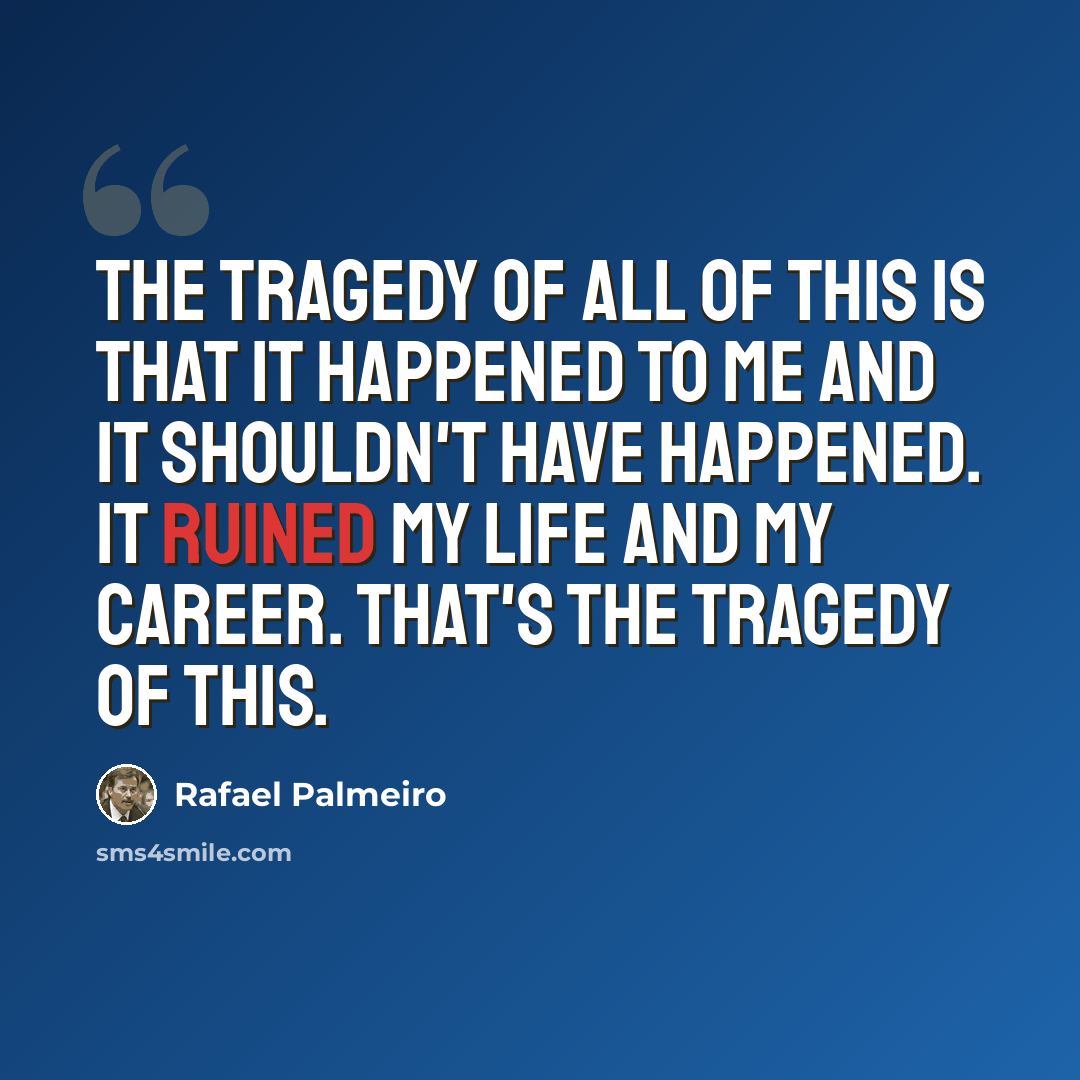 “The tragedy of all of this is that it happened to me and it shouldn't have happened. It ruined my life and my career. That's the tragedy of this.” quote by Rafael Palmeiro