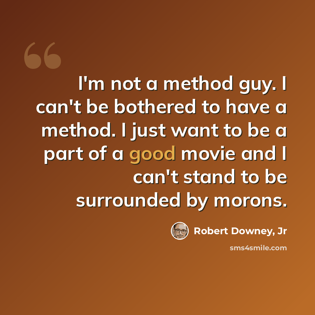 “I'm not a method guy. I can't be bothered to have a method. I just want to be a part of a good movie and I can't stand to be surrounded by morons.” quote by Robert Downey, Jr