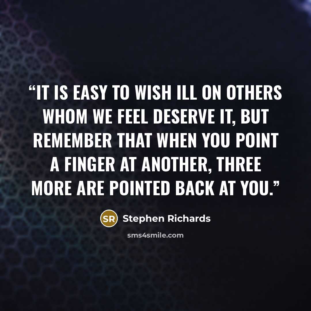 “It is easy to wish ill on others whom we feel deserve it, but remember that when you point a finger at another, three more are pointed back at you.” quote by Stephen Richards