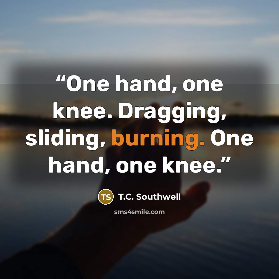 “One hand, one knee. Dragging, sliding, burning. One hand, one knee.” quote by T.C. Southwell
