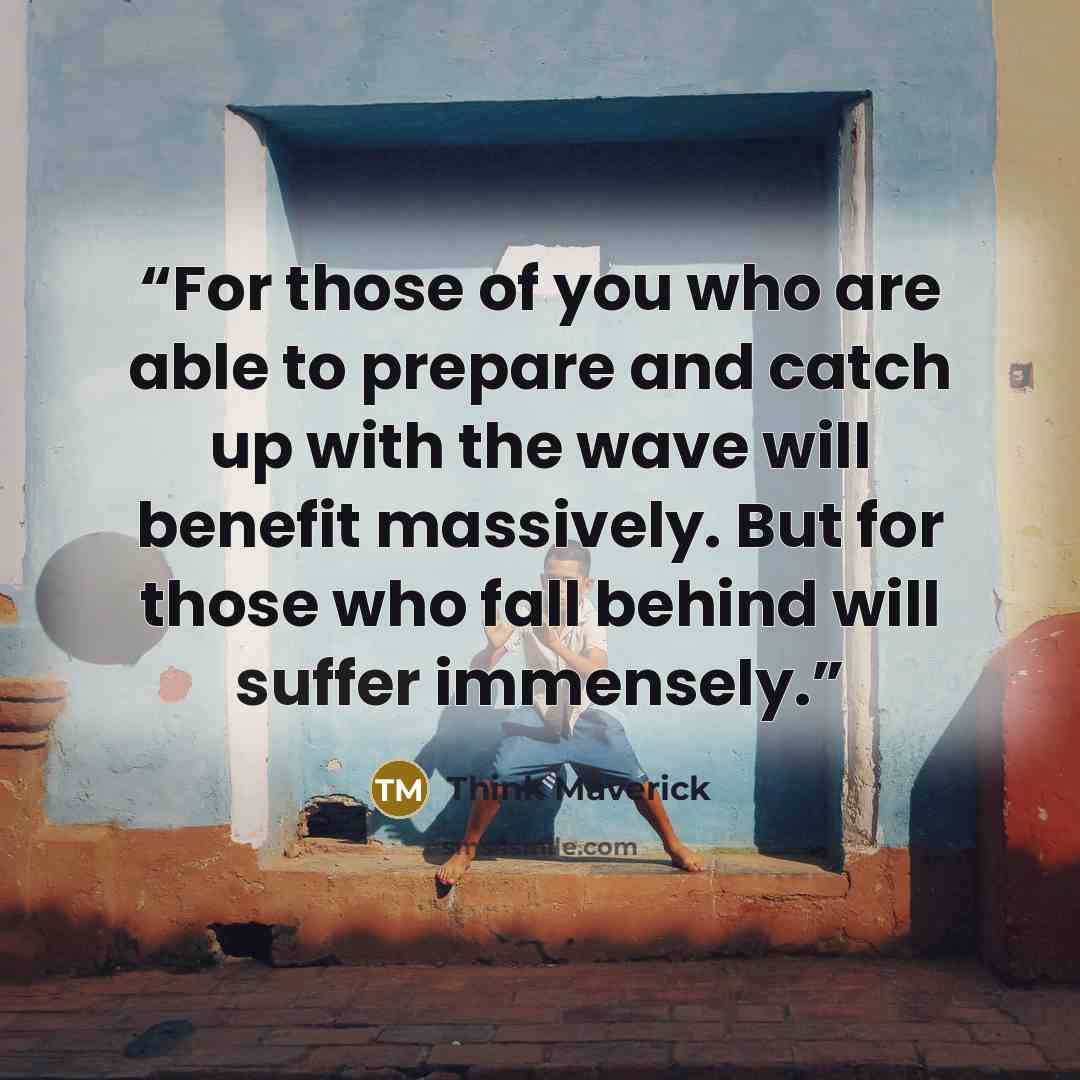 “For those of you who are able to prepare and catch up with the wave will benefit massively. But for those who fall behind will suffer immensely.” quote by Think Maverick