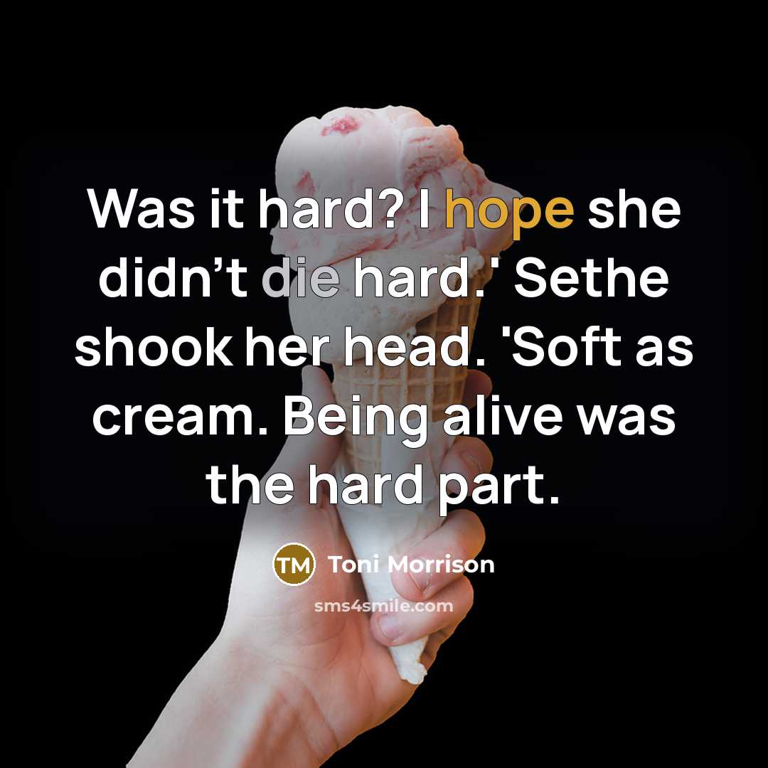 “Was it hard? I hope she didn't die hard.' Sethe shook her head. 'Soft as cream. Being alive was the hard part.” quote by Toni Morrison