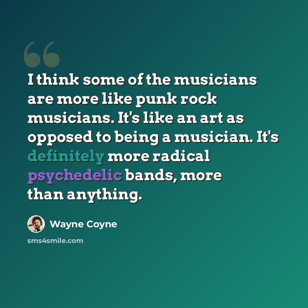 “I think some of the musicians are more like punk rock musicians. It's like an art as opposed to being a musician. It's definitely more radical psychedelic bands, more than anything.” quote by Wayne Coyne