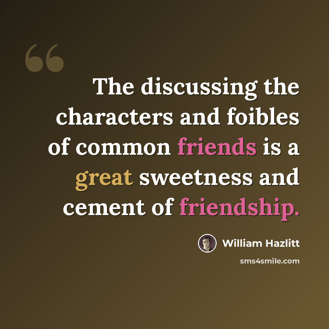 “The discussing the characters and foibles of common friends is a great sweetness and cement of friendship.” quote by William Hazlitt