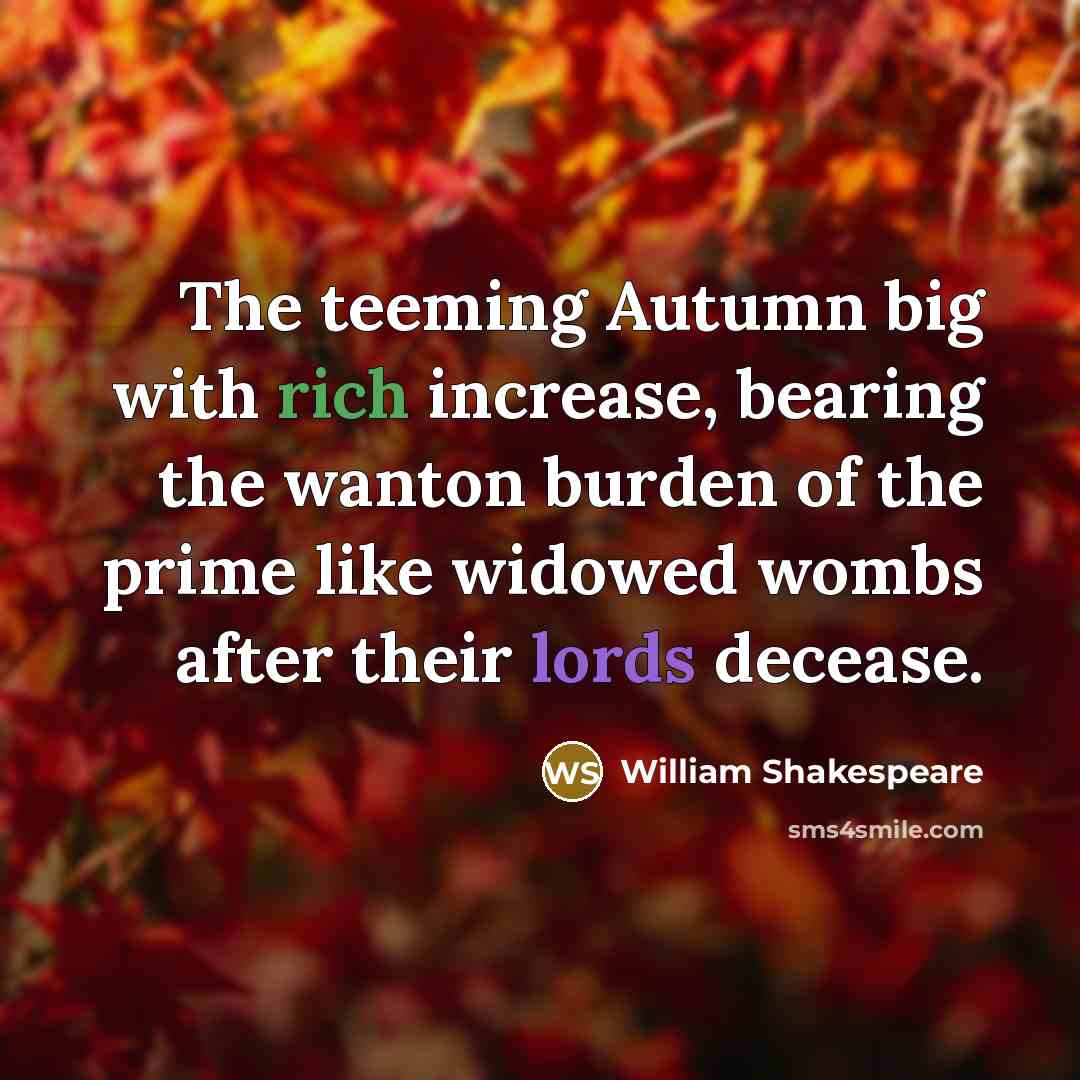“The teeming Autumn big with rich increase, bearing the wanton burden of the prime like widowed wombs after their lords decease.” quote by William Shakespeare