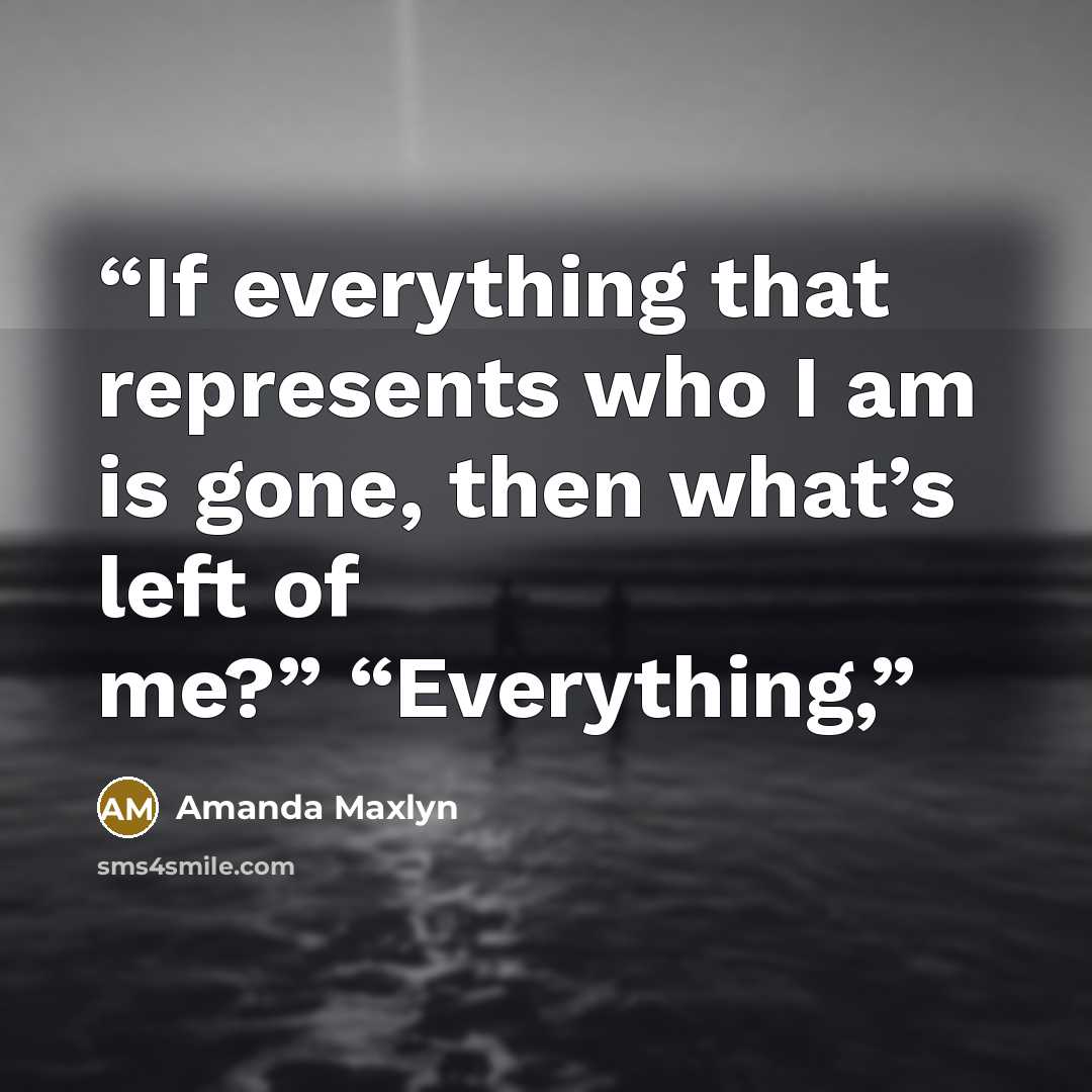“If everything that represents who I am is gone, then what’s left of me?” “Everything,” quote by Amanda Maxlyn