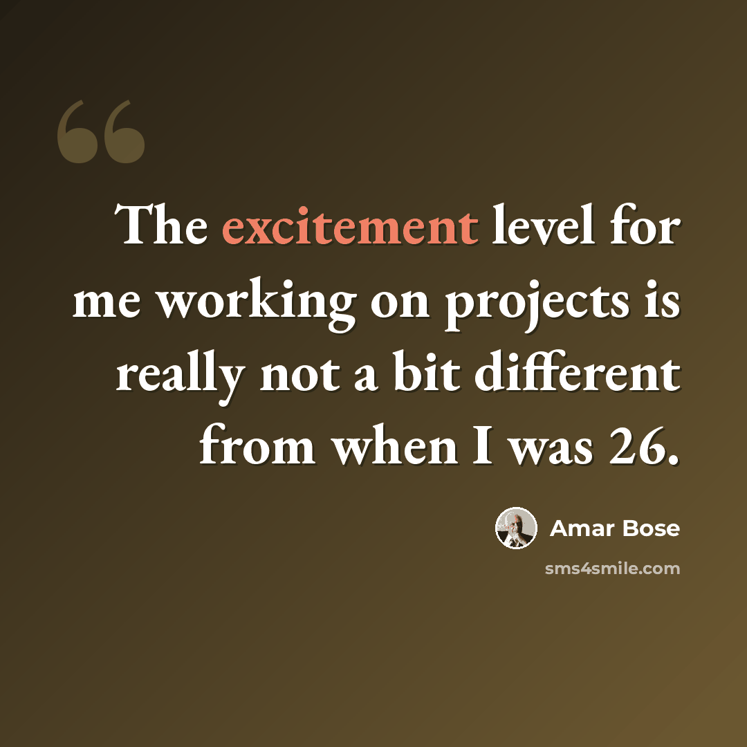 “The excitement level for me working on projects is really not a bit different from when I was 26.” quote by Amar Bose