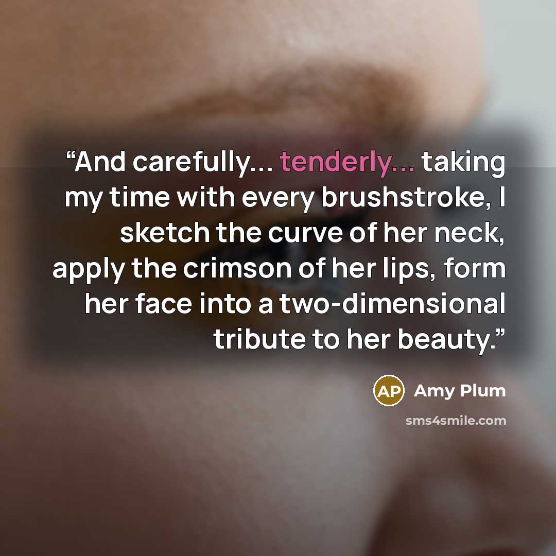 “And carefully... tenderly... taking my time with every brushstroke, I sketch the curve of her neck, apply the crimson of her lips, form her face into a two-dimensional tribute to her beauty.” quote by Amy Plum