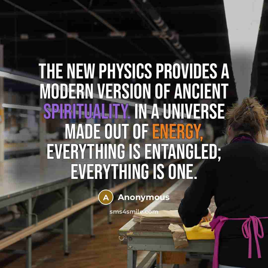 “The new physics provides a modern version of ancient spirituality. In a universe made out of energy, everything is entangled; everything is one.” quote by Anonymous