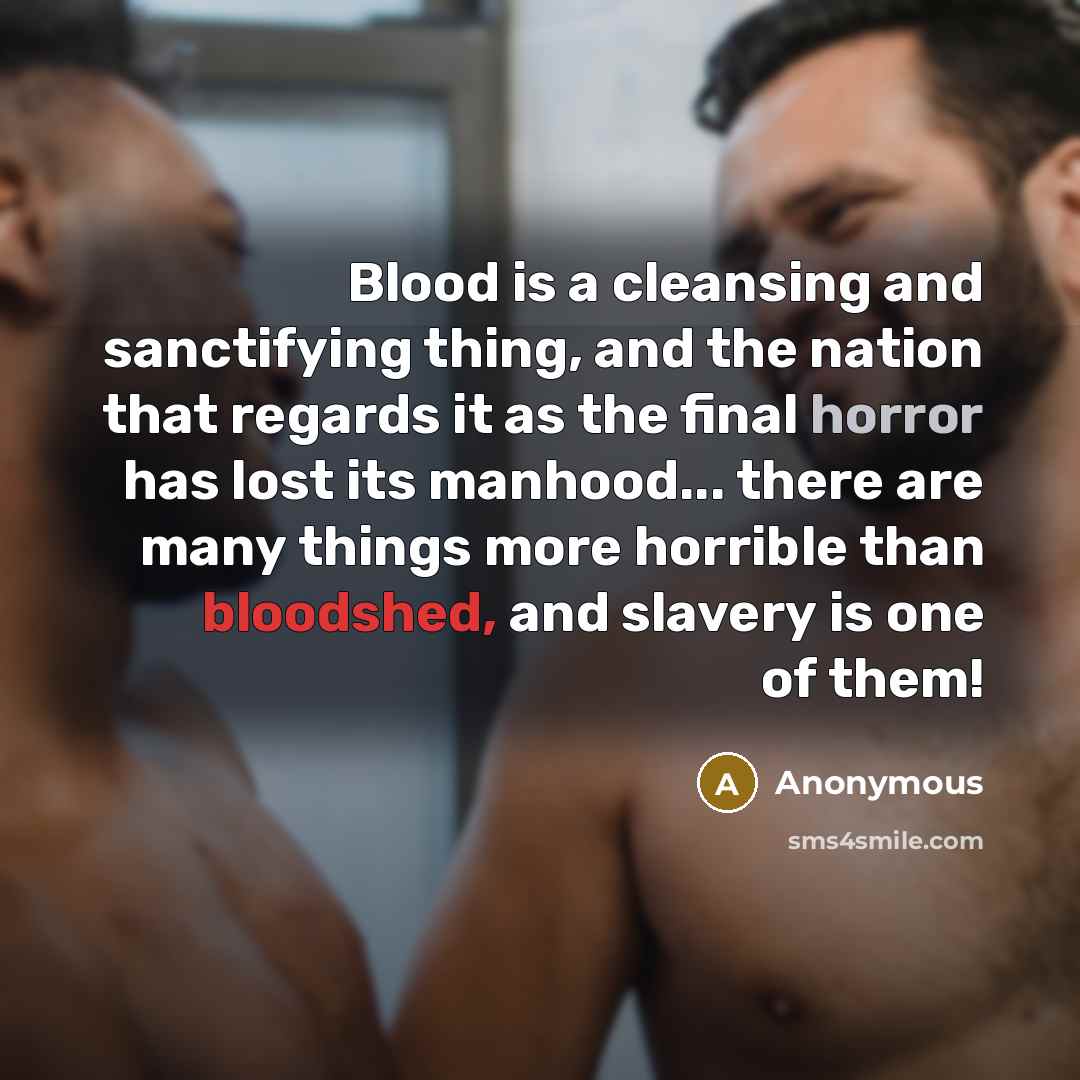 “Blood is a cleansing and sanctifying thing, and the nation that regards it as the final horror has lost its manhood... there are many things more horrible than bloodshed, and slavery is one of them!” quote by Anonymous