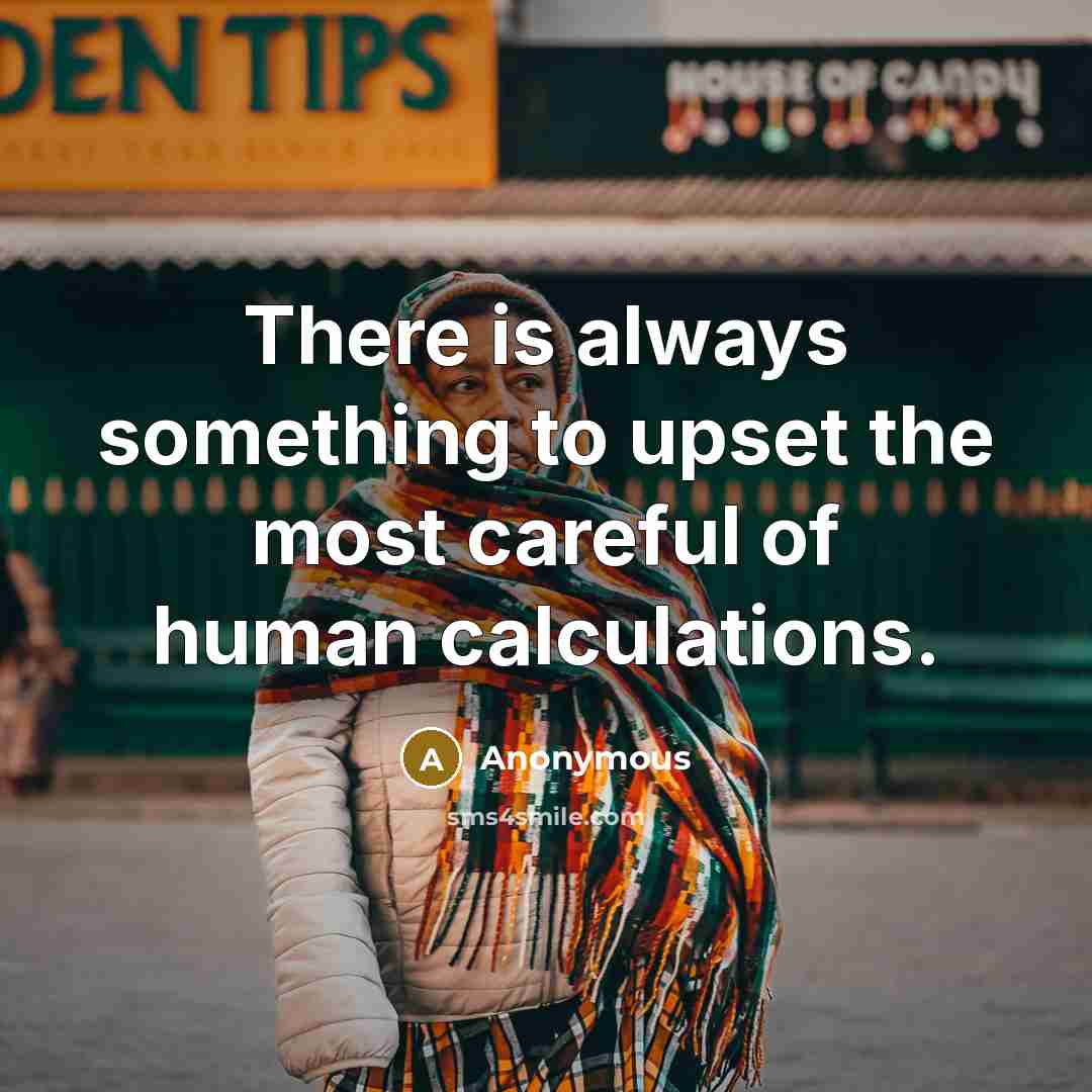 “There is always something to upset the most careful of human calculations.” quote by Anonymous