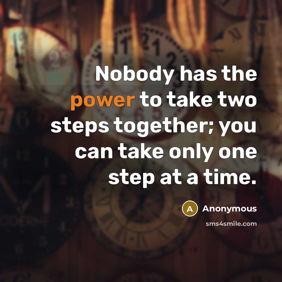 “Nobody has the power to take two steps together; you can take only one step at a time.” quote by Anonymous