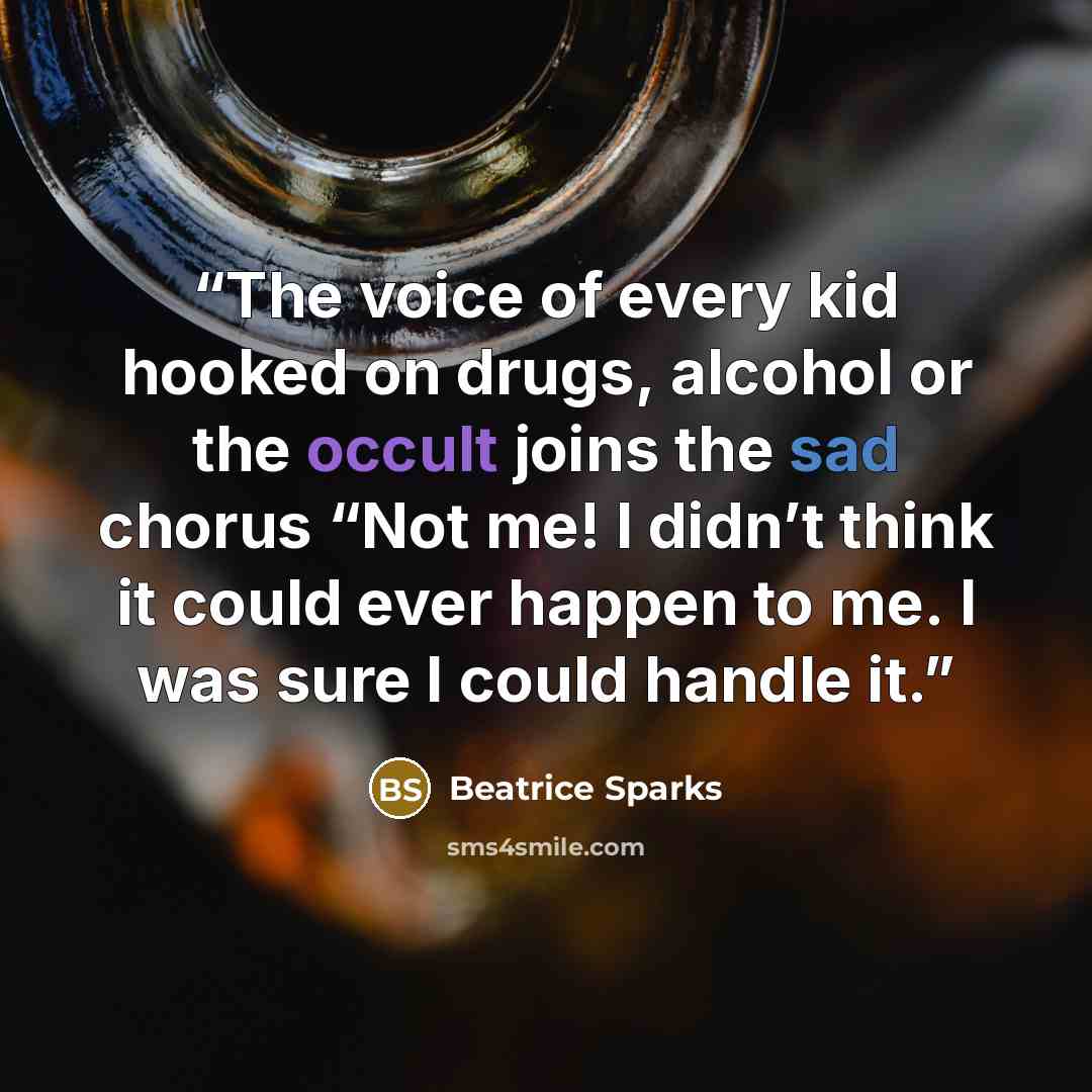 “The voice of every kid hooked on drugs, alcohol or the occult joins the sad chorus “Not me! I didn’t think it could ever happen to me. I was sure I could handle it.” quote by Beatrice Sparks
