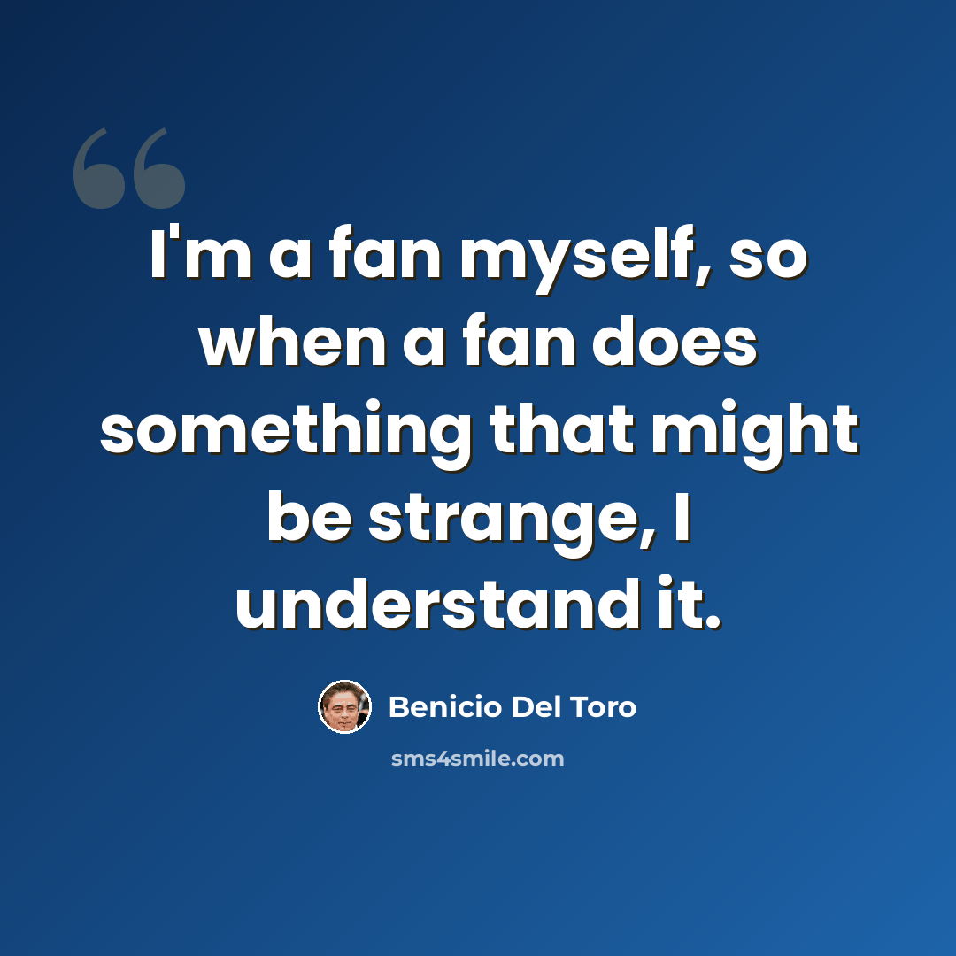 “I'm a fan myself, so when a fan does something that might be strange, I understand it.” quote by Benicio Del Toro