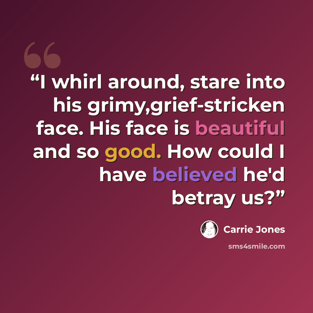 “I whirl around, stare into his grimy,grief-stricken face. His face is beautiful and so good. How could I have believed he'd betray us?” quote by Carrie Jones