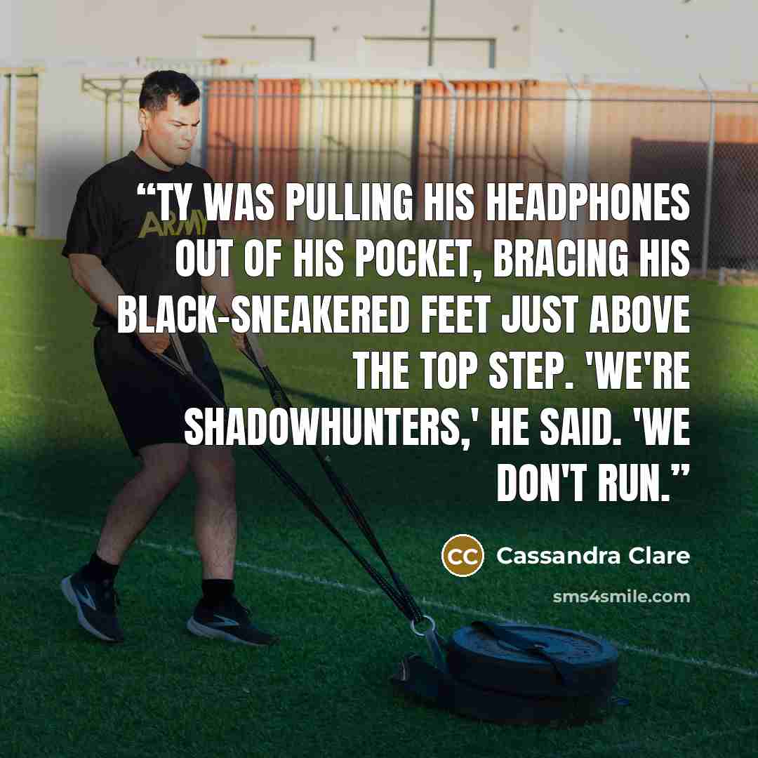 “Ty was pulling his headphones out of his pocket, bracing his black-sneakered feet just above the top step. 'We're Shadowhunters,' he said. 'We don't run.” quote by Cassandra Clare