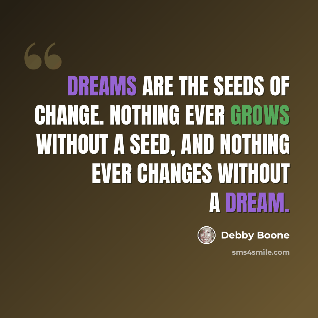 “Dreams are the seeds of change. Nothing ever grows without a seed, and nothing ever changes without a dream.” quote by Debby Boone