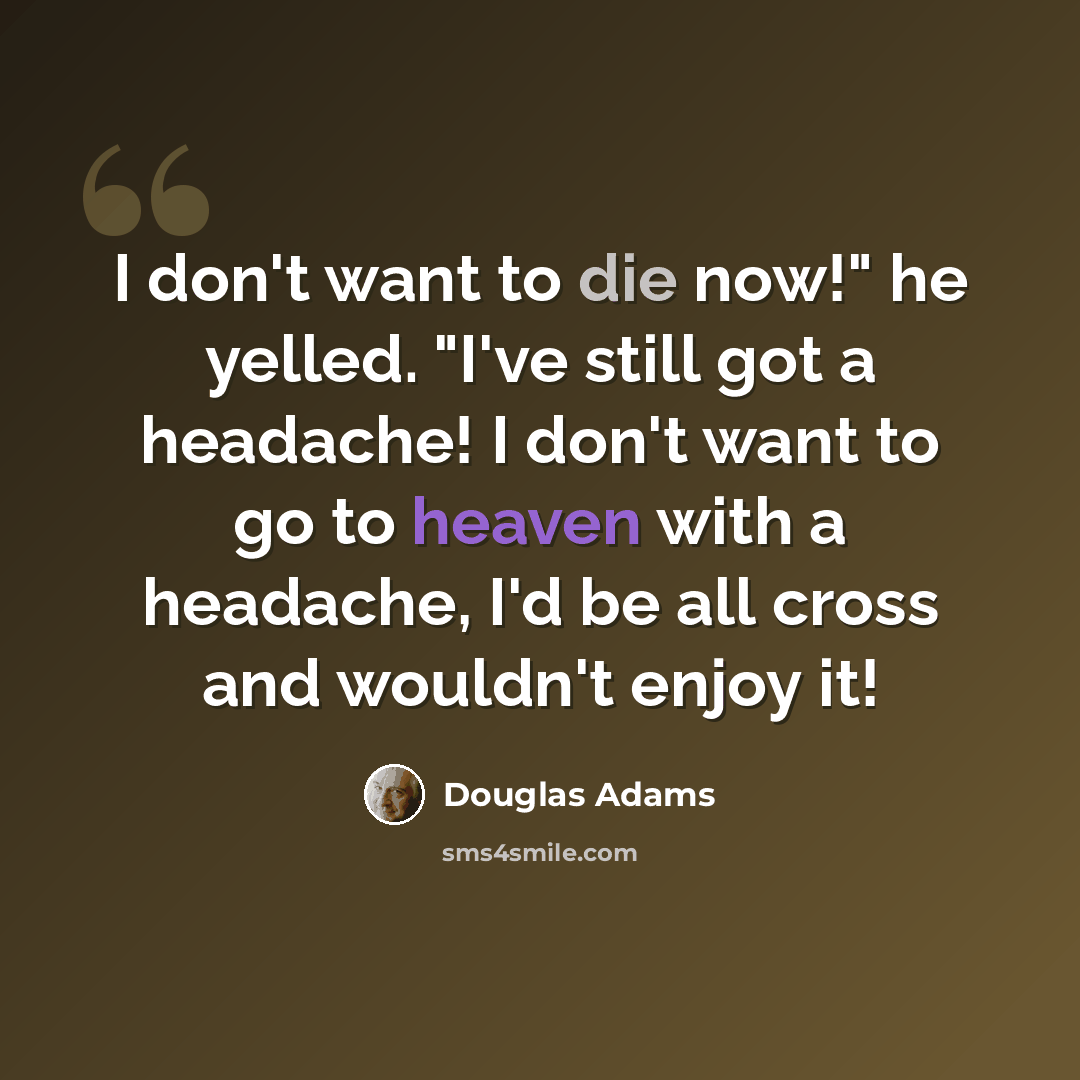 “I don't want to die now!" he yelled. "I've still got a headache! I don't want to go to heaven with a headache, I'd be all cross and wouldn't enjoy it!” quote by Douglas Adams