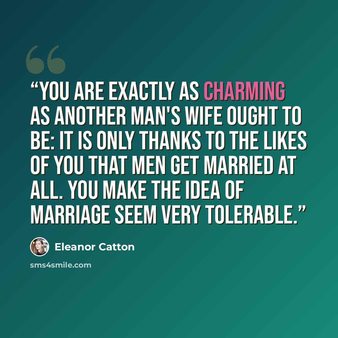 “You are exactly as charming as another man's wife ought to be: it is only thanks to the likes of you that men get married at all. You make the idea of marriage seem very tolerable.” quote by Eleanor Catton