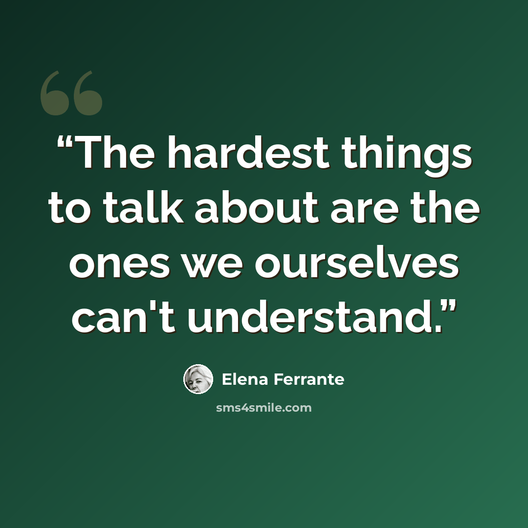“The hardest things to talk about are the ones we ourselves can't understand.” quote by Elena Ferrante