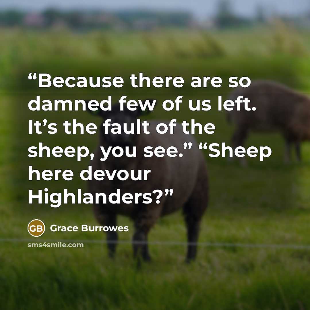 “Because there are so damned few of us left. It’s the fault of the sheep, you see.” “Sheep here devour Highlanders?” quote by Grace Burrowes