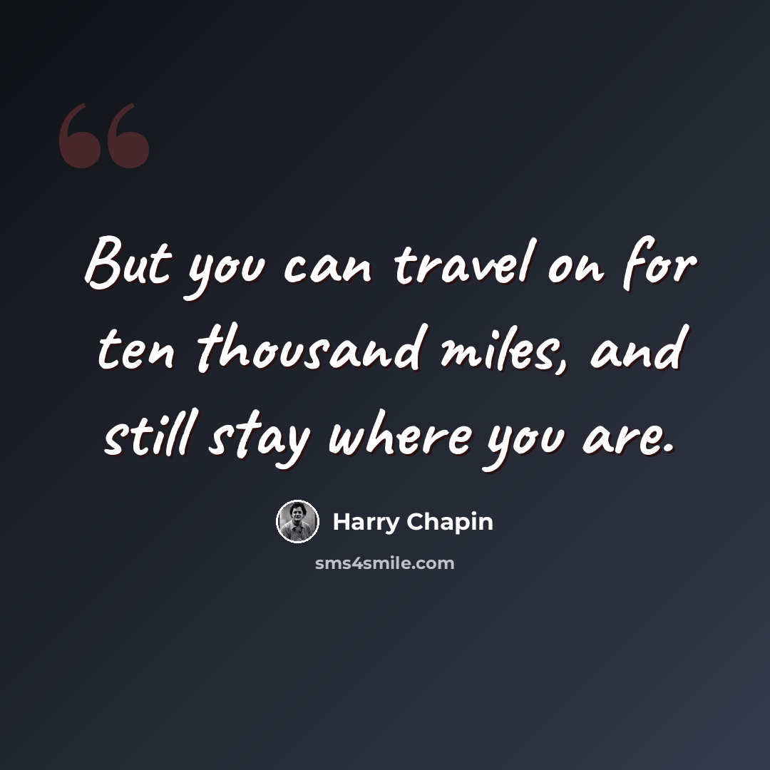 “But you can travel on for ten thousand miles, and still stay where you are.” quote by Harry Chapin