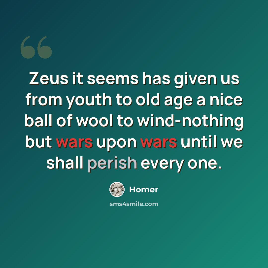 “Zeus it seems has given us from youth to old age a nice ball of wool to wind-nothing but wars upon wars until we shall perish every one.” quote by Homer