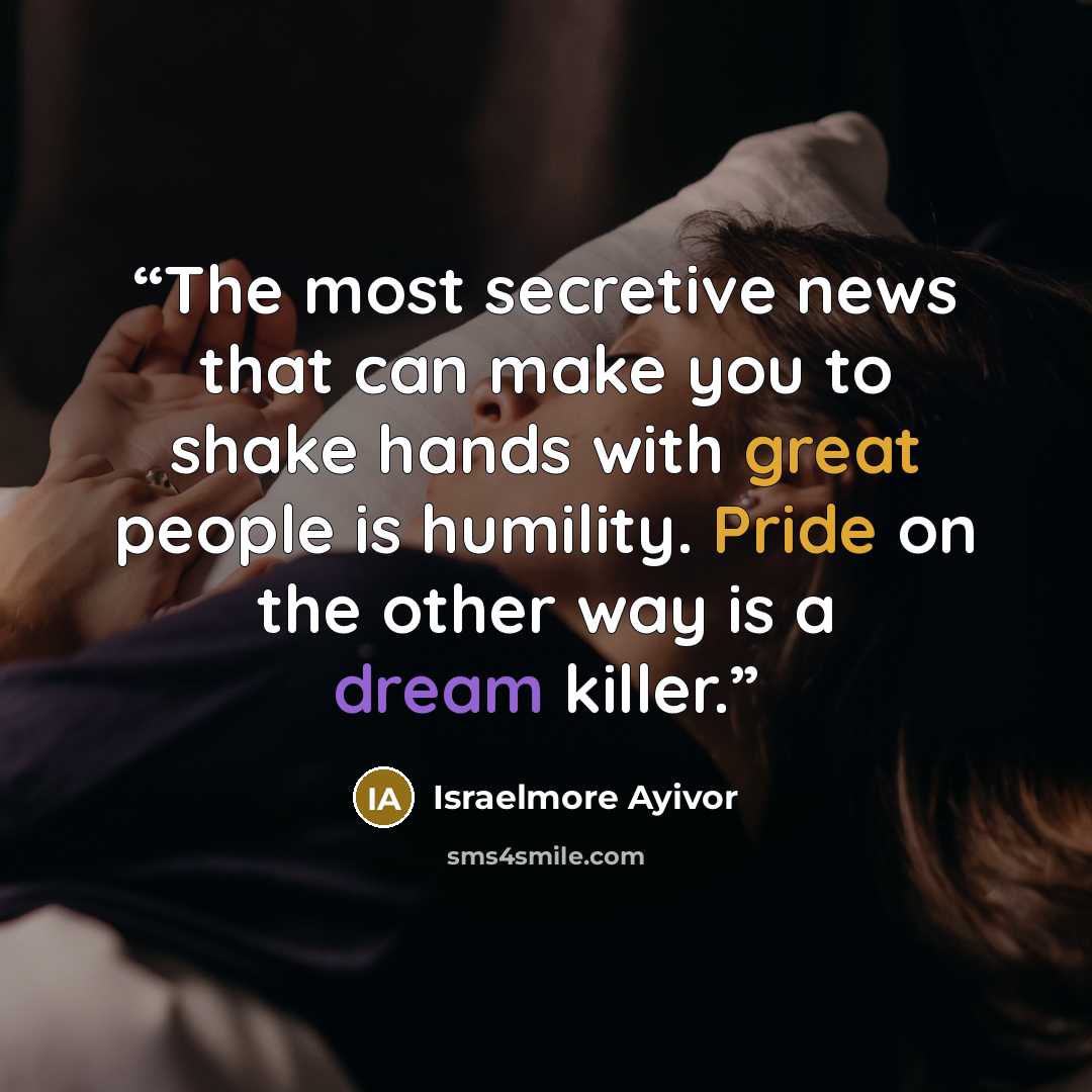 “The most secretive news that can make you to shake hands with great people is humility. Pride on the other way is a dream killer.” quote by Israelmore Ayivor
