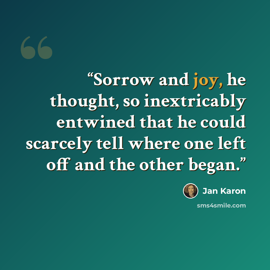 “Sorrow and joy, he thought, so inextricably entwined that he could scarcely tell where one left off and the other began.” quote by Jan Karon