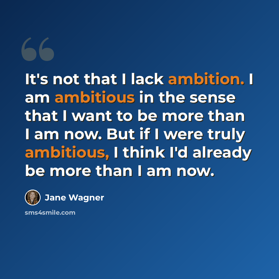 “It's not that I lack ambition. I am ambitious in the sense that I want to be more than I am now. But if I were truly ambitious, I think I'd already be more than I am now.” quote by Jane Wagner