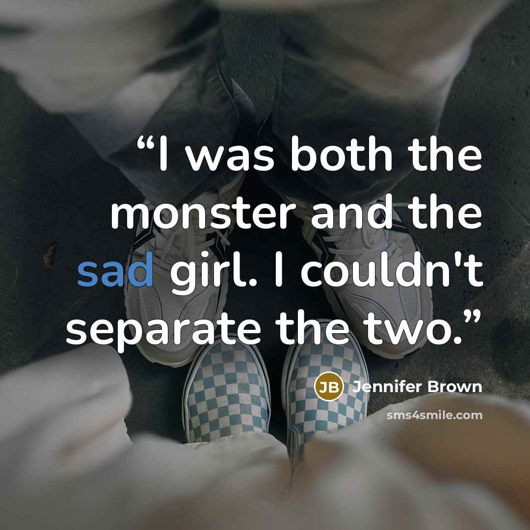 “I was both the monster and the sad girl. I couldn't separate the two.” quote by Jennifer Brown