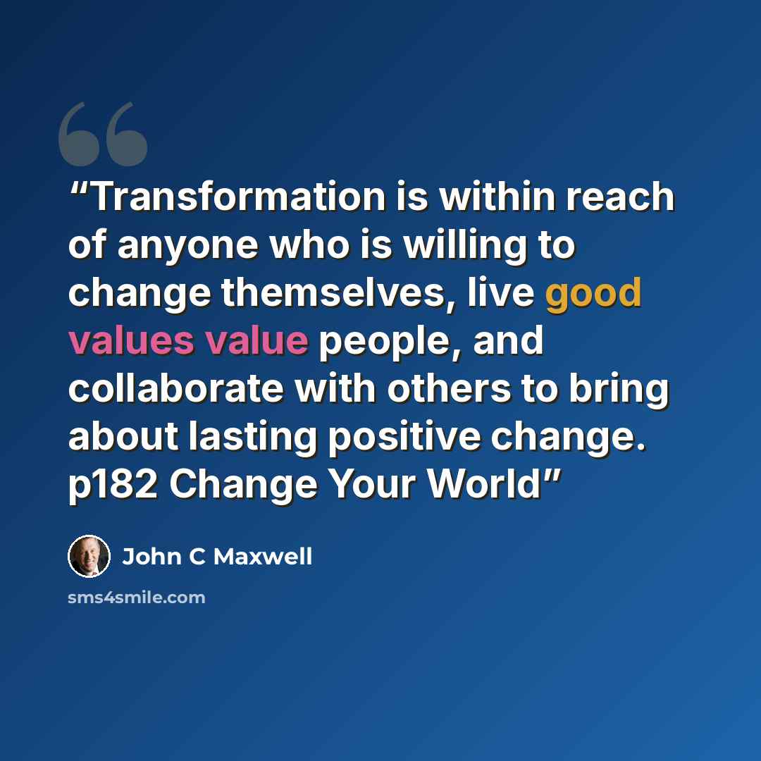 “Transformation is within reach of anyone who is willing to change themselves, live good values value people, and collaborate with others to bring about lasting positive change. p182 Change Your World” quote by John C Maxwell