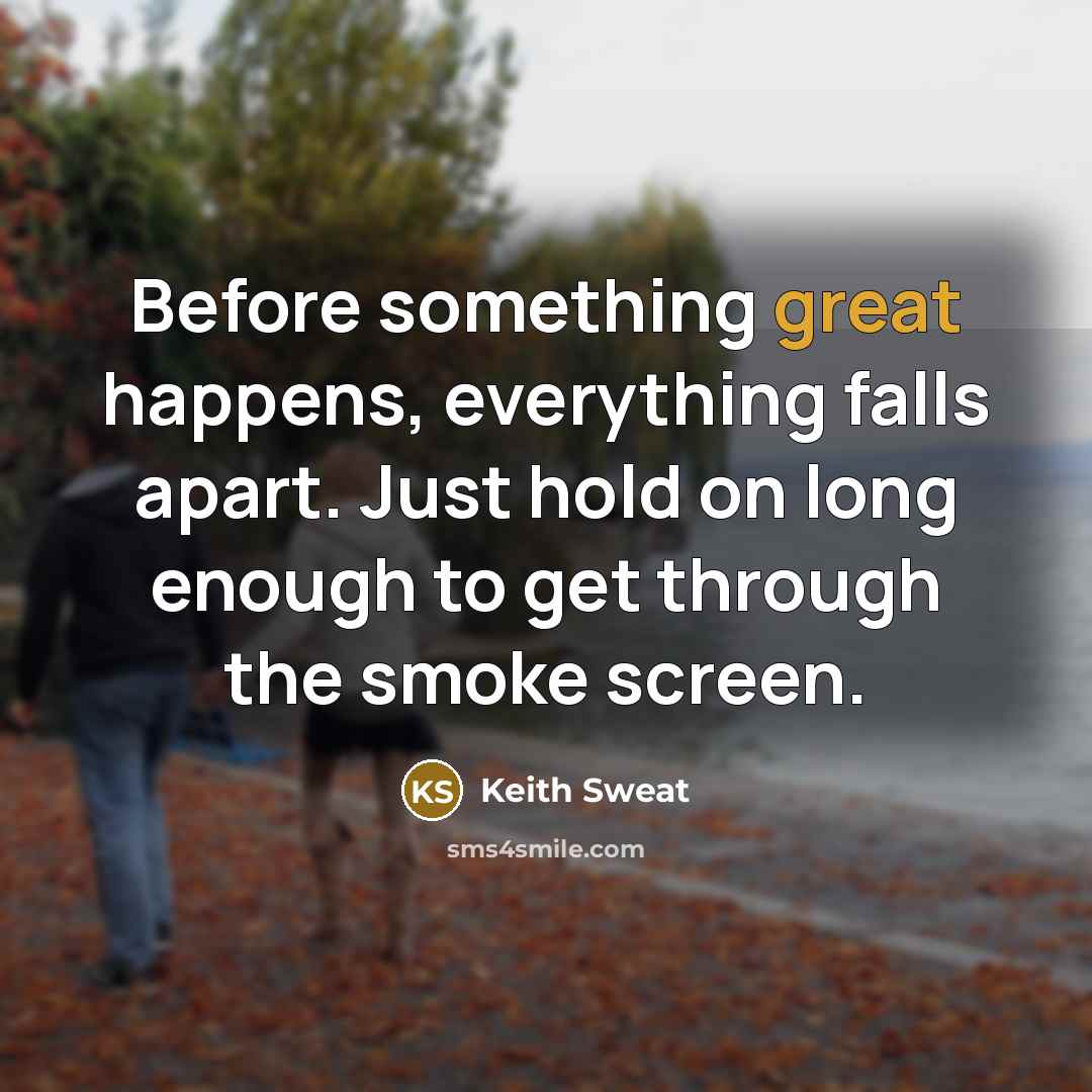 “Before something great happens, everything falls apart. Just hold on long enough to get through the smoke screen.” quote by Keith Sweat