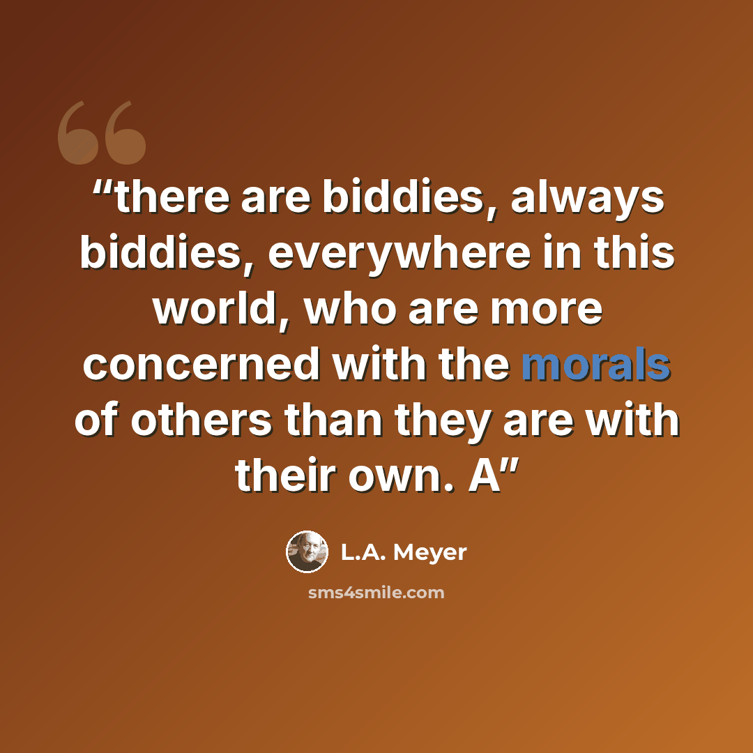 “there are biddies, always biddies, everywhere in this world, who are more concerned with the morals of others than they are with their own. A” quote by L.A. Meyer
