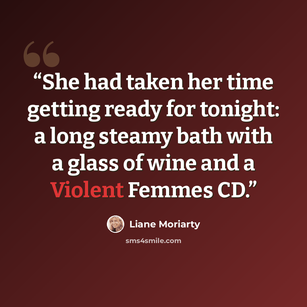 “She had taken her time getting ready for tonight: a long steamy bath with a glass of wine and a Violent Femmes CD.” quote by Liane Moriarty