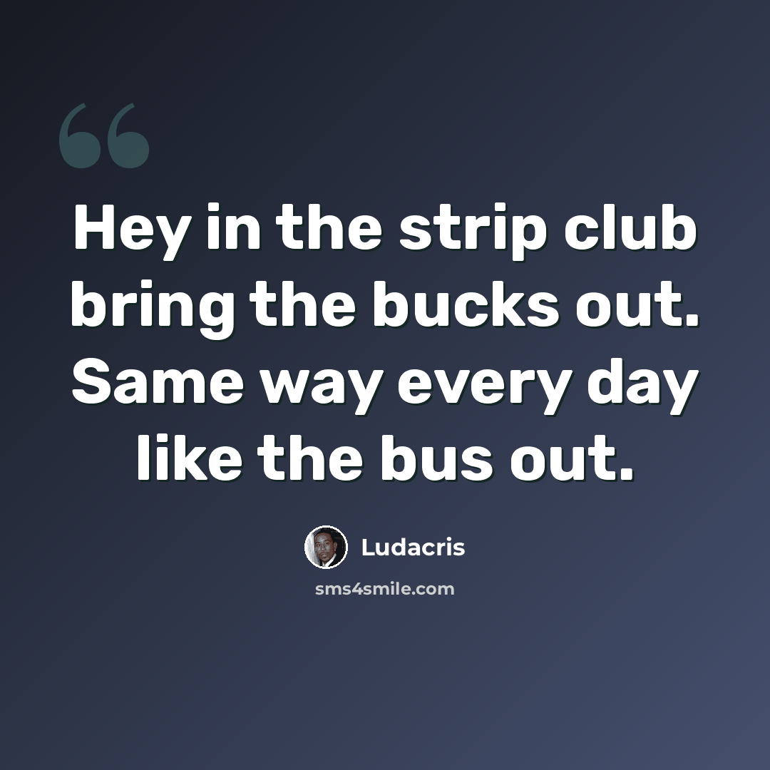 “Hey in the strip club bring the bucks out. Same way every day like the bus out.” quote by Ludacris