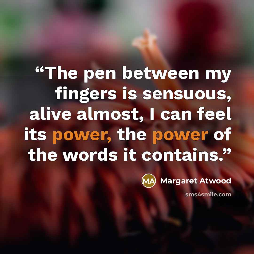 “The pen between my fingers is sensuous, alive almost, I can feel its power, the power of the words it contains.” quote by Margaret Atwood