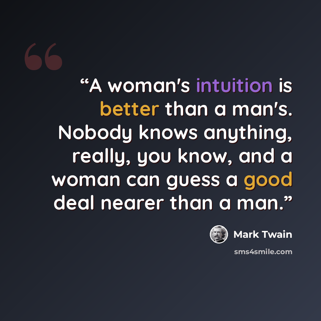 “A woman's intuition is better than a man's. Nobody knows anything, really, you know, and a woman can guess a good deal nearer than a man.” quote by Mark Twain